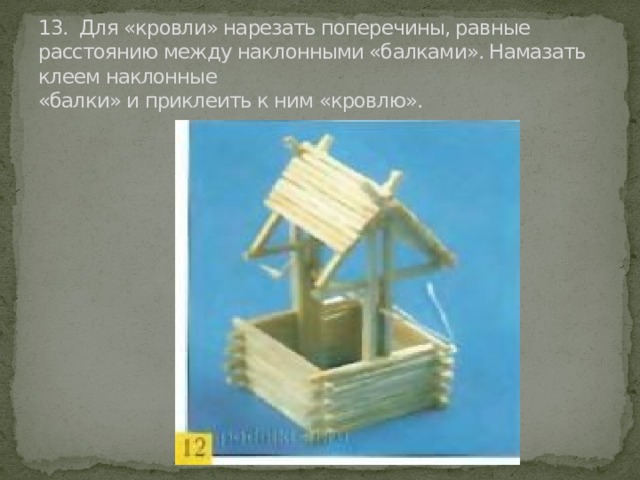 13.  Для «кровли» нарезать поперечины, равные расстоянию между наклонными «балками». Намазать клеем наклонные  «балки» и приклеить к ним «кровлю». 