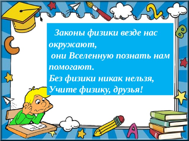  Законы физики везде нас окружают,  они Вселенную познать нам помогают. Без физики никак нельзя, Учите физику, друзья! 