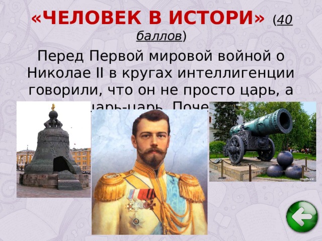 «ЧЕЛОВЕК В ИСТОРИ» ( 40 баллов ) Перед Первой мировой войной о Николае II в кругах интеллиген­ции говорили, что он не просто царь, а царь-царь. Почему? 