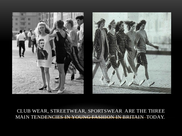  club wear, streetwear, sportswear are the three main tendencies in young fashion in Britain today. 