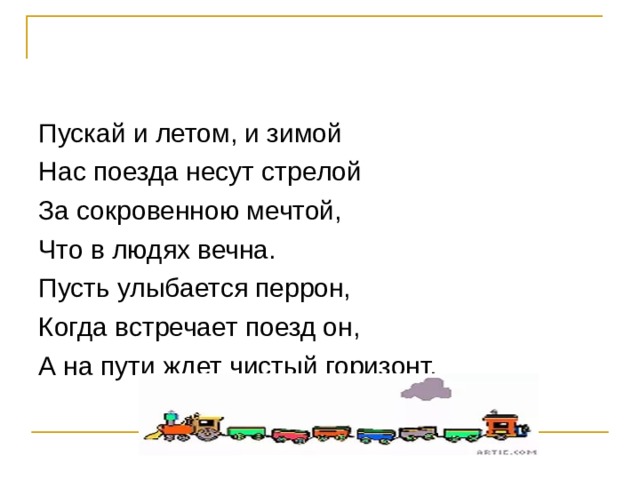 Пускай и летом, и зимой Нас поезда несут стрелой За сокровенною мечтой, Что в людях вечна. Пусть улыбается перрон, Когда встречает поезд он, А на пути ждет чистый горизонт. 