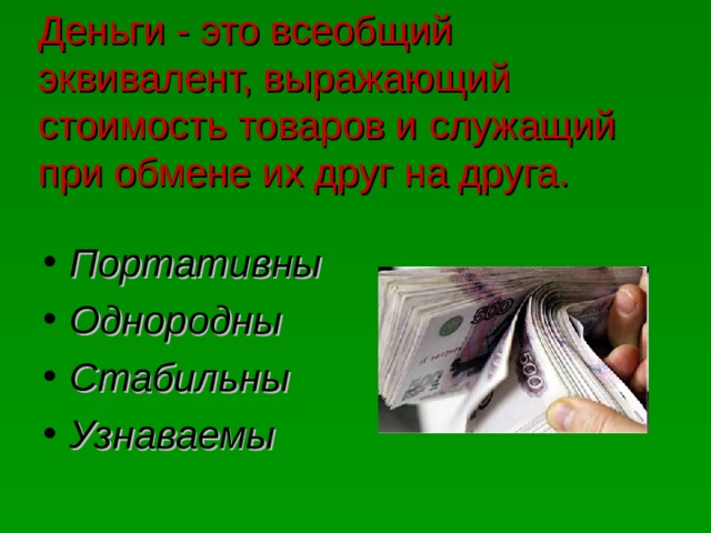 Деньги - это всеобщий эквивалент, выражающий стоимость товаров и служащий при обмене их друг на друга. Портативны Однородны Стабильны Узнаваемы  
