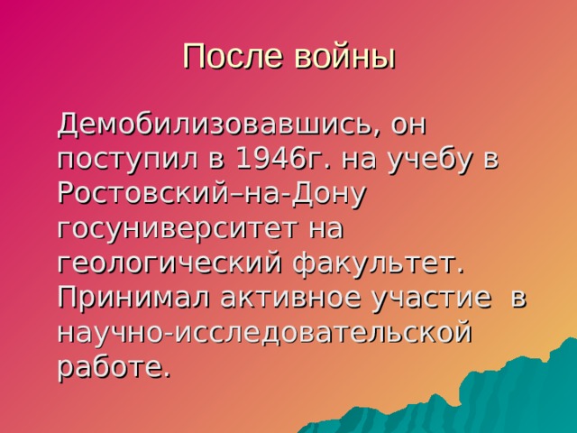 После войны  Демобилизовавшись, он поступил в 1946г. на учебу в Ростовский–на-Дону госуниверситет на геологический факультет. Принимал активное участие в научно-исследовательской работе.  