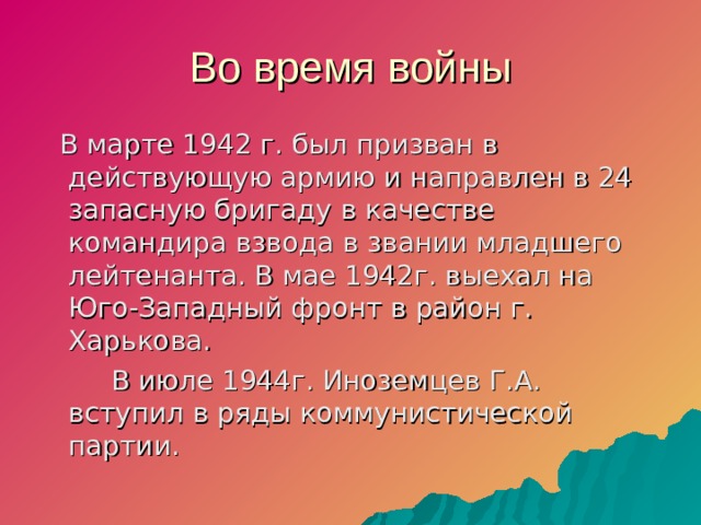Во время войны  В марте 1942 г. был призван в действующую армию и направлен в 24 запасную бригаду в качестве командира взвода в звании младшего лейтенанта. В мае 1942г. выехал на Юго-Западный фронт в район г. Харькова.  В июле 1944г. Иноземцев Г.А. вступил в ряды коммунистической партии.  