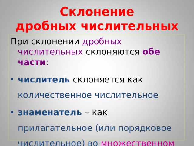 Склонение  дробных числительных При склонении дробных числительных склоняются обе части : числитель склоняется как количественное числительное знаменатель – как прилагательное (или порядковое числительное) во множественном числе 