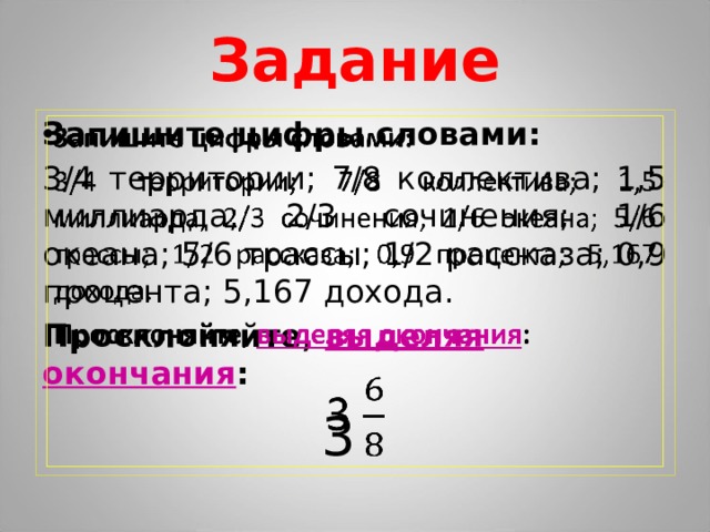 Задание Запишите цифры словами:   3/4 территории; 7/8 коллектива; 1,5 миллиарда; 2/3 сочинения; 1/6 океана; 5/6 трассы; 1/2 рассказа; 0,9 процента; 5,167 дохода. Просклоняйте, выделяя окончания : 3 