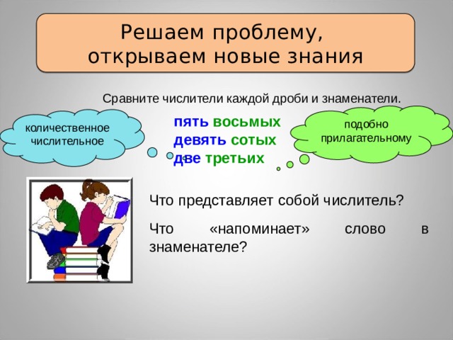 Решаем проблему, открываем новые знания Сравните числители каждой дроби и знаменатели. подобно прилагательному пять восьмых количественное девять сотых числительное две третьих Что представляет собой числитель? Что «напоминает» слово в знаменателе? 