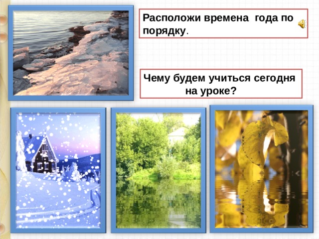 Расположи времена года по порядку . Чему будем учиться сегодня  на уроке? 