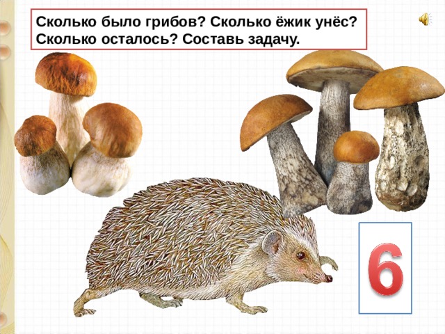 Сколько было грибов? Сколько ёжик унёс? Сколько осталось? Составь задачу. 
