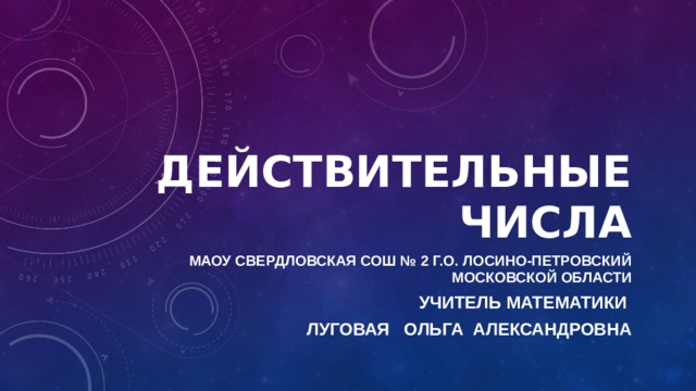Действительные числа МАОУ Свердловская СОШ № 2 г.о. Лосино-Петровский Московской области УЧИТЕЛЬ МАТЕМАТИКИ ЛУГОВАЯ ОЛЬГА АЛЕКСАНДРОВНА 