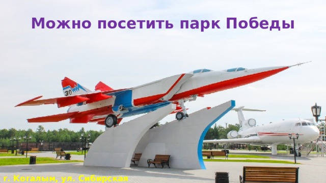 Можно посетить парк Победы г. Когалым, ул. Сибирская 1  