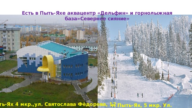 Есть в Пыть-Яхе аквацентр «Дельфин» и горнолыжная база»Северное сияние» г. Пыть-Ях 4 мкр.,ул. Святослава Фёдорова, 12 г. Пыть-Ях, 5 мкр. Ул. Солнечная 2  