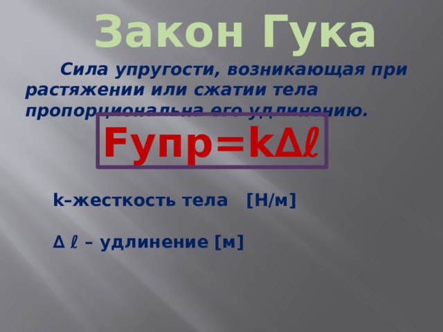 Закон Гука Сила упругости, возникающая при растяжении или сжатии тела пропорциональна его удлинению. Fупр=k∆ℓ k–жесткость тела [Н/м]  ∆ ℓ – удлинение [м]  