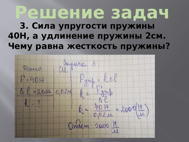 Решение задач 3. Сила упругости пружины 40Н, а удлинение пружины 2см. Чему равна жесткость пружины?  