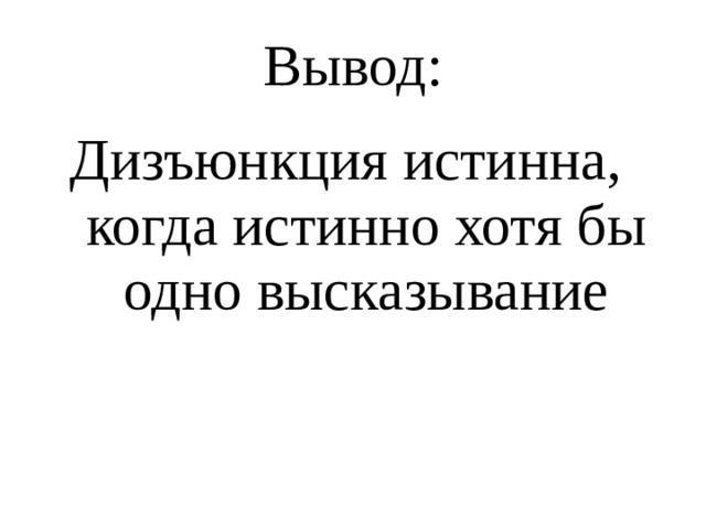 Вывод: Дизъюнкция истинна,  когда истинно хотя бы одно высказывание 
