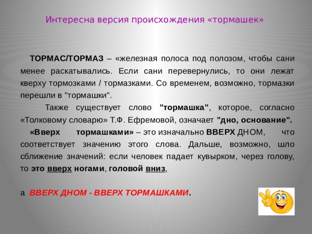 Интересна версия происхождения «тормашек» ТОРМАС/ТОРМАЗ – «железная полоса под полозом, чтобы сани менее раскатывались. Если сани перевернулись, то они лежат кверху тормозками / тормазками. Со временем, возможно, тормазки перешли в 