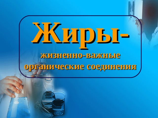 Жиры- жизненно-важные органические соединения 
