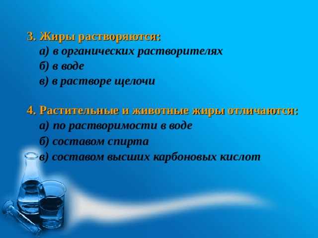  3. Жиры растворяются:     4. Растительные и животные жиры отличаются:    а) в органических растворителях б) в воде в) в растворе щелочи а) по растворимости в воде б) составом спирта в) составом высших карбоновых кислот 