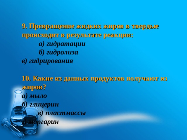 9. Превращение жидких жиров в твердые происходит в результате реакции:   в) гидрирования  10. Какие из данных продуктов получают из жиров? а) мыло  б) глицерин   г) маргарин   а) гидратации б) гидролиза в) пластмассы 