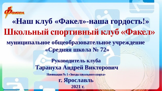 «Наш клуб «Факел»-наша гордость!» муниципальное общеобразовательное учреждение  «Средняя школа № 72» Руководитель клуба  Тарануха Андрей Викторович Номинация № 1 «Звезды школьного спорта» г. Ярославль 2021 г. 