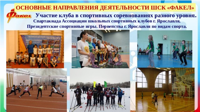 ОСНОВНЫЕ НАПРАВЛЕНИЯ ДЕЯТЕЛЬНОСТИ ШСК «ФАКЕЛ» Участие клуба в спортивных соревнованиях разного уровня . Спартакиада Ассоциации школьных спортивных клубов г. Ярославля. Президентские спортивные игры. Первенства г. Ярославля по видам спорта. 