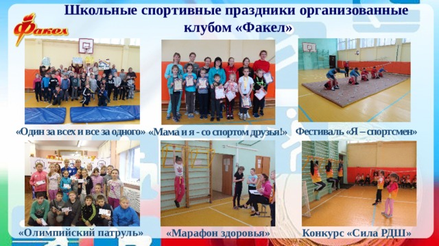 Школьные спортивные праздники организованные  клубом «Факел» «Один за всех и все за одного» Фестиваль «Я – спортсмен» «Мама и я - со спортом друзья!» «Олимпийский патруль» «Марафон здоровья» Конкурс «Сила РДШ» 