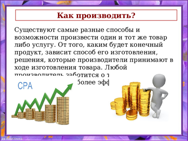 Как производить? Существуют самые разные способы и возможности произвести один и тот же товар либо услугу. От того, каким будет конечный продукт, зависит способ его изготовления, решения, которые производители принимают в ходе изготовления товара. Любой производитель заботится о том, чтобы его решения были наиболее эффективными 