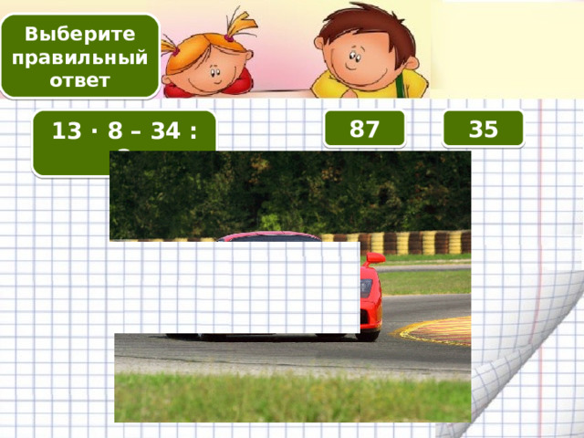 Выберите правильный ответ 87 13 · 8 – 34 : 2 35