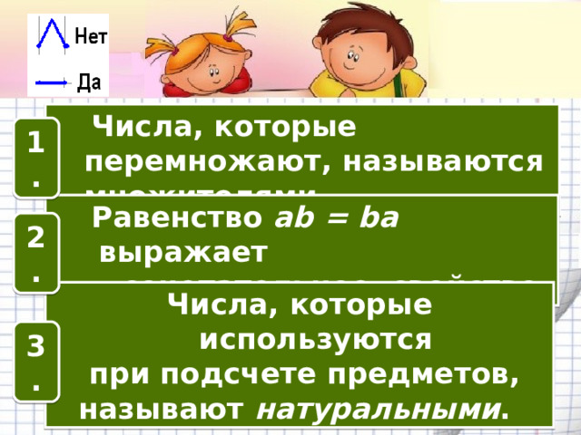 Числа, которые перемножают, называются множителями . 1.  Равенство ab = ba выражает  сочетательное свойство. 2. Числа, которые используются  при подсчете предметов, называют натуральными . 3.
