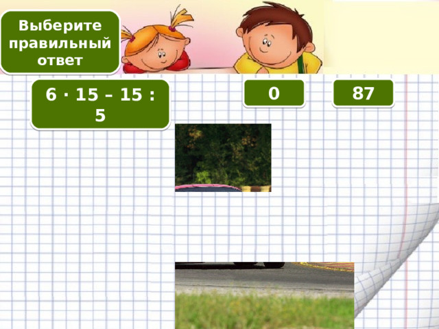 Выберите правильный ответ 0 6 · 15 – 15 : 5 87