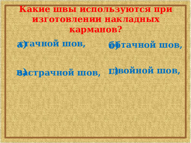 Какие швы используются при изготовлении накладных карманов? стачной шов, а) б) обтачной шов, г) двойной шов, в) застрачной шов, 