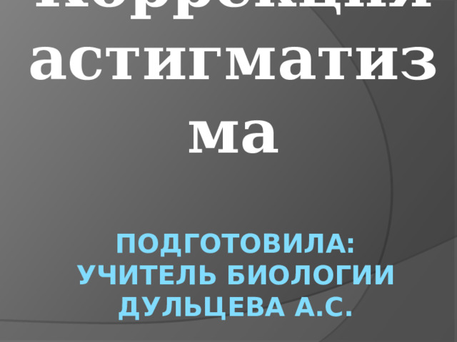 Коррекция астигматизма Подготовила:  учитель биологии  Дульцева А.С. 