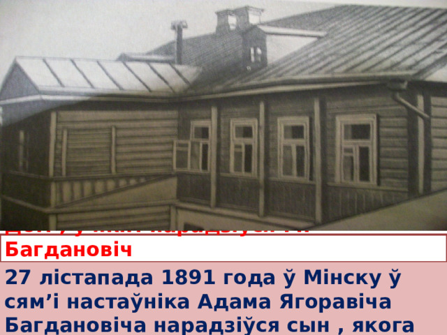 Дом , у якiм нарадзiўся М. Багдановiч 27 лiстапада 1891 года ў Мiнску ў сям’i настаўнiка Адама Ягоравiча Багдановiча нарадзiўся сын , якога назвалi Максiмам. 