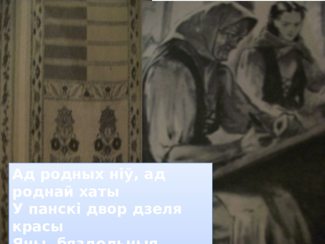 Ад родных нiў, ад роднай хаты У панскi двор дзеля красы Яны, бяздольныя, узяты Ткаць залатыя паясы. 
