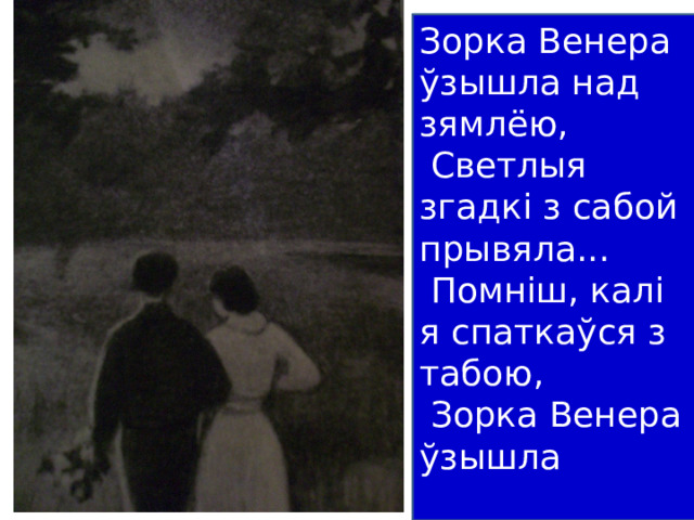 Зорка Венера ўзышла над зямлёю,  Светлыя згадкi з сабой прывяла...  Помнiш, калi я спаткаўся з табою,  Зорка Венера ўзышла 