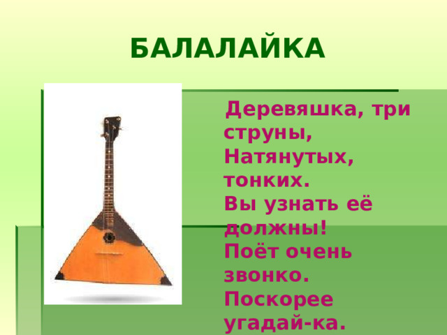 БАЛАЛАЙКА  Деревяшка, три струны,  Натянутых, тонких.  Вы узнать её должны!  Поёт очень звонко.  Поскорее угадай-ка.  Что же это? 