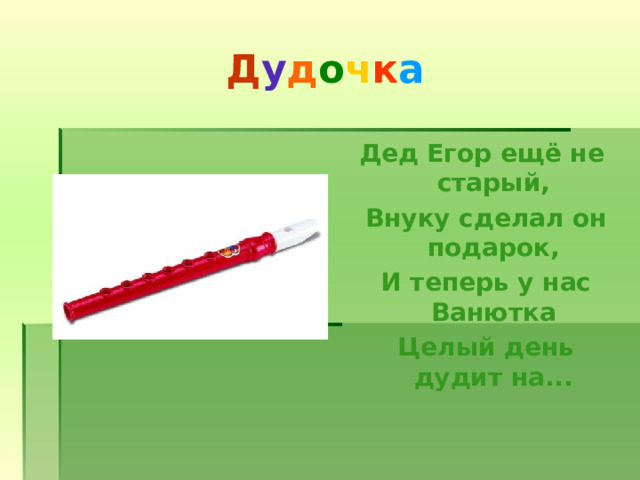 Д у д о ч к а Дед Егор ещё не старый,  Внуку сделал он подарок,  И теперь у нас Ванютка  Целый день дудит на... 