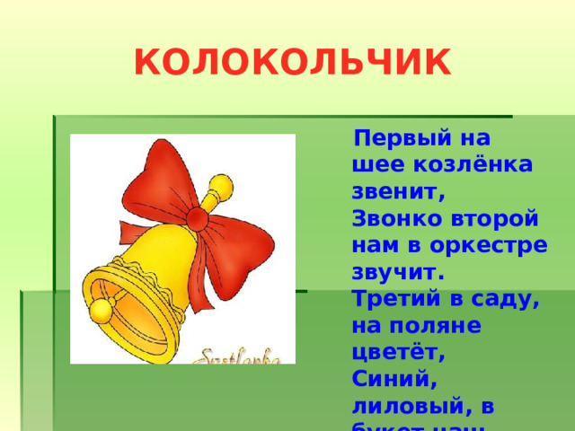 КОЛОКОЛЬЧИК  Первый на шее козлёнка звенит,  Звонко второй нам в оркестре звучит.  Третий в саду, на поляне цветёт,  Синий, лиловый, в букет наш пойдёт.  