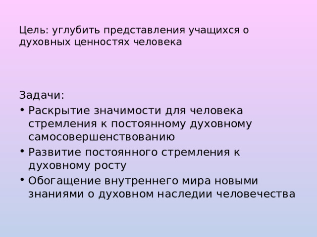  Цель: углубить представления учащихся о духовных ценностях человека Задачи: Раскрытие значимости для человека стремления к постоянному духовному самосовершенствованию Развитие постоянного стремления к духовному росту Обогащение внутреннего мира новыми знаниями о духовном наследии человечества 
