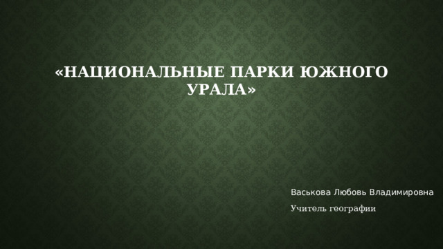  « Национальные парки южного урала » Васькова Любовь Владимировна Учитель географии 