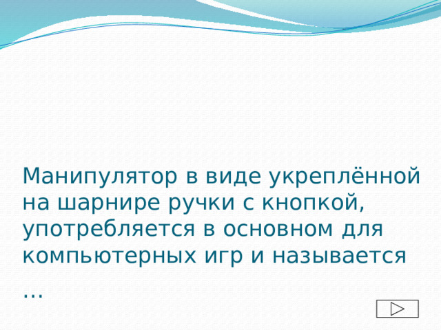 Манипулятор в виде укреплённой на шарнире ручки с кнопкой, употребляется в основном для компьютерных игр и называется …  