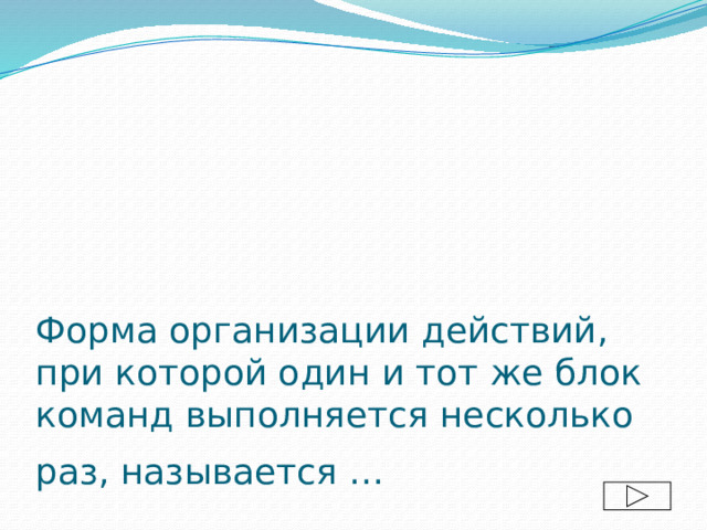 Форма организации действий, при которой один и тот же блок команд выполняется несколько раз, называется …  