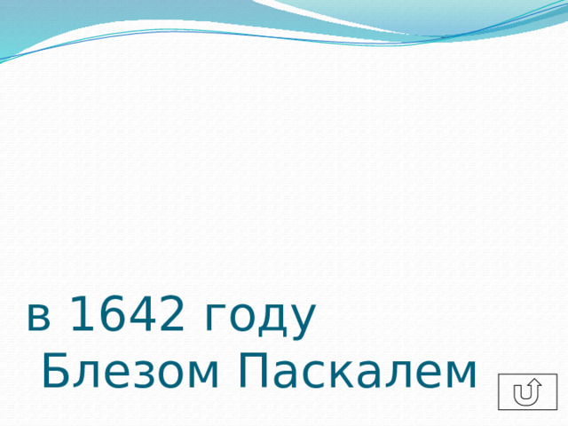 в 1642 году  Блезом Паскалем  