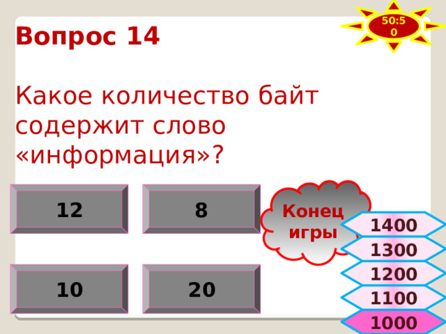 50:50 Вопрос 14   Какое количество байт содержит слово «информация»? Конец игры 12 8 1400 1300 1200 10 20 1100  1000 