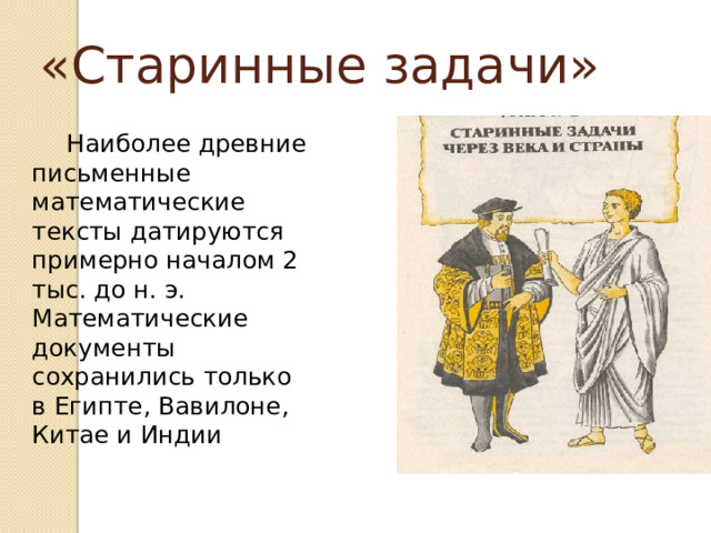 «Старинные задачи»  Наиболее древние письменные математические тексты датируются примерно началом 2 тыс. до н. э. Математические документы сохранились только в Египте, Вавилоне, Китае и Индии 