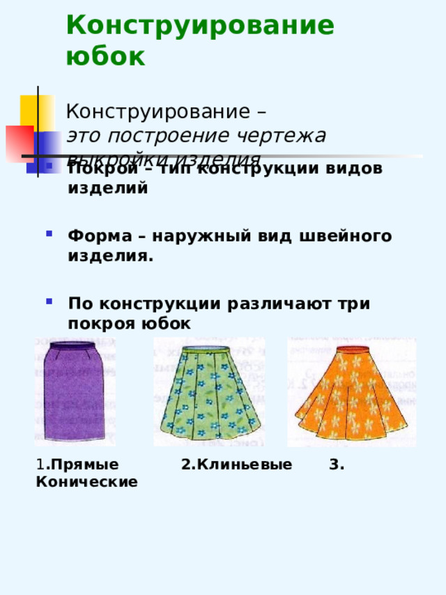 Конструирование юбок   Конструирование –  это построение чертежа выкройки изделия Покрой – тип конструкции видов изделий  Форма – наружный вид швейного изделия.  По конструкции различают три покроя юбок  1 . Прямые 2.Клиньевые 3. Конические 