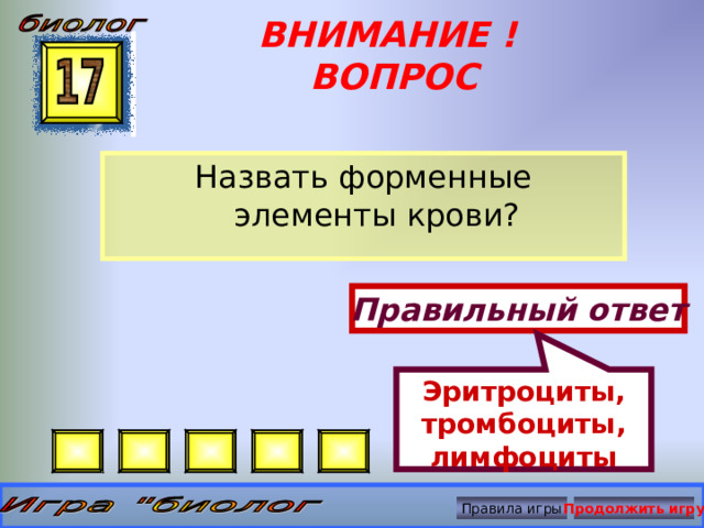 Эритроциты, тромбоциты, лимфоциты ВНИМАНИЕ ! ВОПРОС Назвать форменные элементы крови? Правильный ответ Правила игры Продолжить игру 