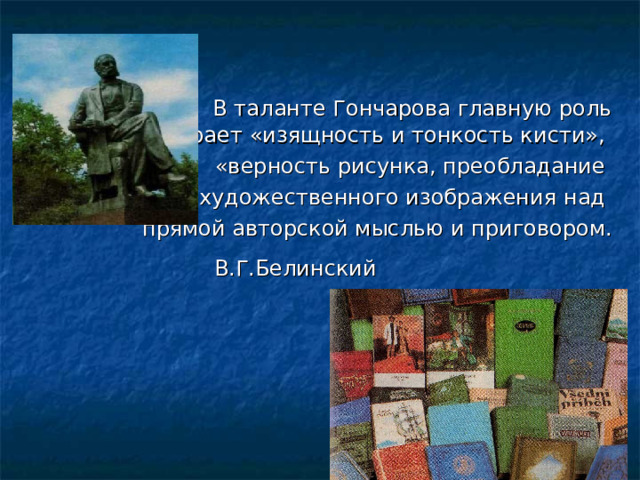  В таланте Гончарова главную роль играет «изящность и тонкость кисти», «верность рисунка, преобладание художественного изображения над прямой авторской мыслью и приговором.  В.Г.Белинский  