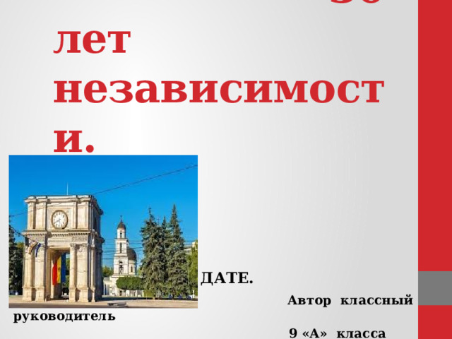  МОЛДОВА.  30 лет независимости.   КЛАССНЫЙ ЧАС,  ПОСВЯЩЁННЫЙ  ЗНАМЕНАТЕЛЬНОЙ ДАТЕ.  Автор классный руководитель  9 «А» класса  лицея им. Дмитрия Кантемира  гор. Кишинёва Елисеева А.С. 