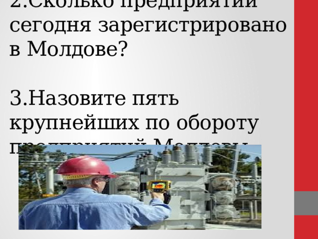  2.Сколько предприятий сегодня зарегистрировано в Молдове?   3.Назовите пять крупнейших по обороту предприятий Молдовы.       